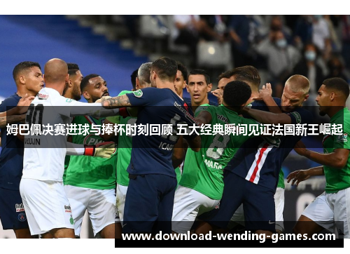 姆巴佩决赛进球与捧杯时刻回顾 五大经典瞬间见证法国新王崛起