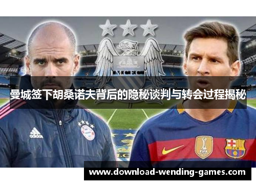 曼城签下胡桑诺夫背后的隐秘谈判与转会过程揭秘
