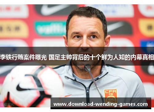 李铁行贿案件曝光 国足主帅背后的十个鲜为人知的内幕真相