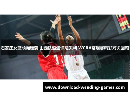 石家庄女篮顽强逆袭 山西队遭遇惊险失利 WCBA常规赛精彩对决回顾
