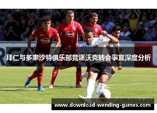 拜仁与多家沙特俱乐部竞逐沃克转会事宜深度分析