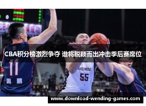 CBA积分榜激烈争夺 谁将脱颖而出冲击季后赛席位