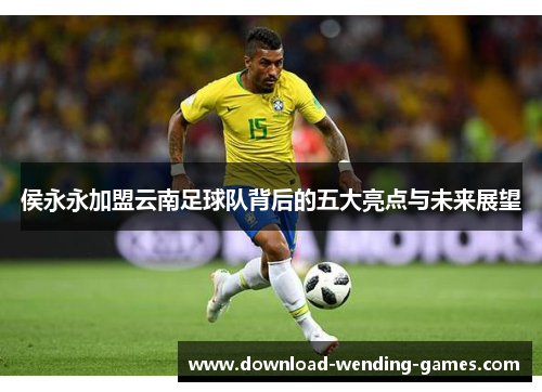侯永永加盟云南足球队背后的五大亮点与未来展望