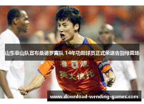 山东泰山队宣布桑德罗离队 14年功勋球员正式荣退告别绿茵场