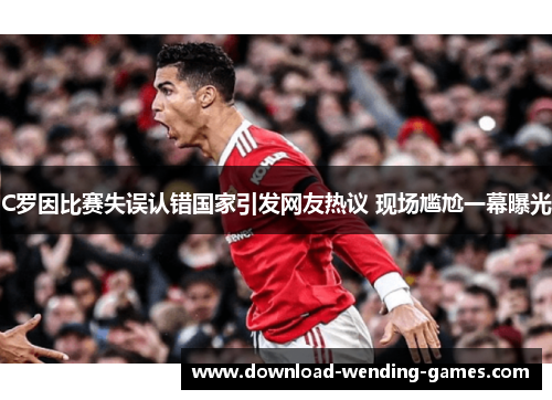 C罗因比赛失误认错国家引发网友热议 现场尴尬一幕曝光