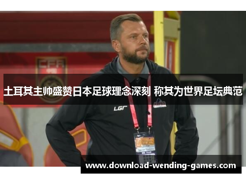 土耳其主帅盛赞日本足球理念深刻 称其为世界足坛典范