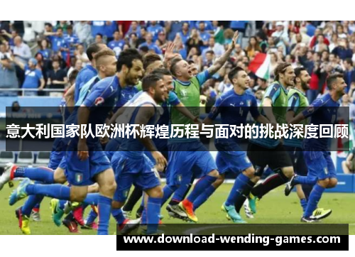意大利国家队欧洲杯辉煌历程与面对的挑战深度回顾