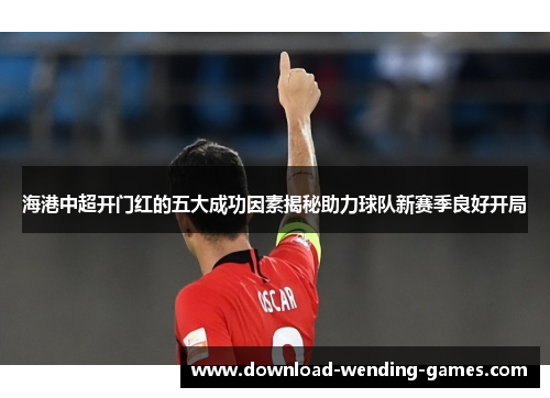 海港中超开门红的五大成功因素揭秘助力球队新赛季良好开局