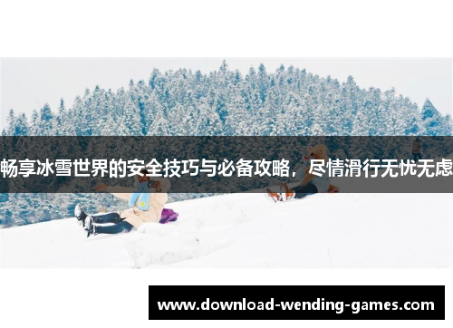 畅享冰雪世界的安全技巧与必备攻略，尽情滑行无忧无虑