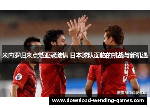 米内罗归来点燃亚冠激情 日本球队面临的挑战与新机遇