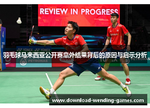 羽毛球马来西亚公开赛意外结果背后的原因与启示分析