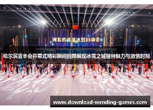 哈尔滨亚冬会开幕式精彩瞬间回顾展现冰雪之城独特魅力与激情时刻
