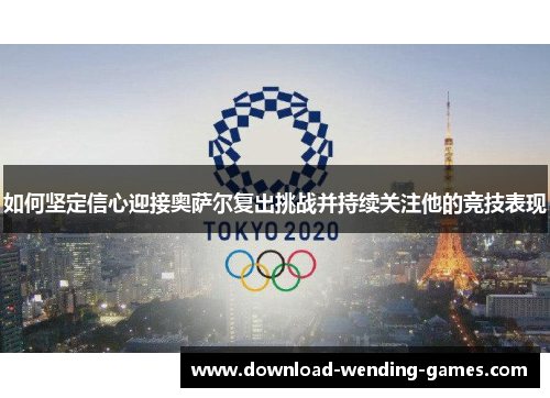 如何坚定信心迎接奥萨尔复出挑战并持续关注他的竞技表现