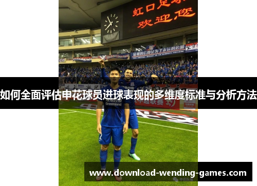如何全面评估申花球员进球表现的多维度标准与分析方法