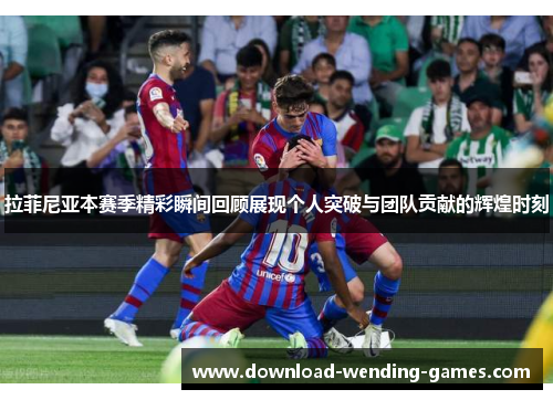 拉菲尼亚本赛季精彩瞬间回顾展现个人突破与团队贡献的辉煌时刻