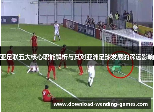 亚足联五大核心职能解析与其对亚洲足球发展的深远影响