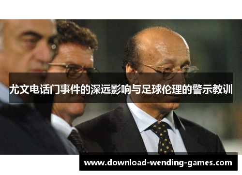 尤文电话门事件的深远影响与足球伦理的警示教训