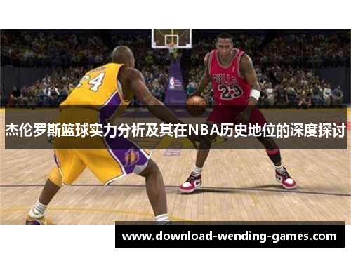 杰伦罗斯篮球实力分析及其在NBA历史地位的深度探讨