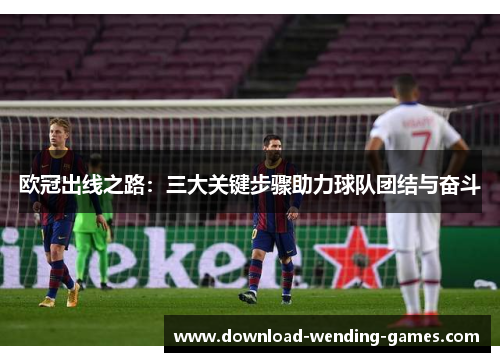 欧冠出线之路：三大关键步骤助力球队团结与奋斗