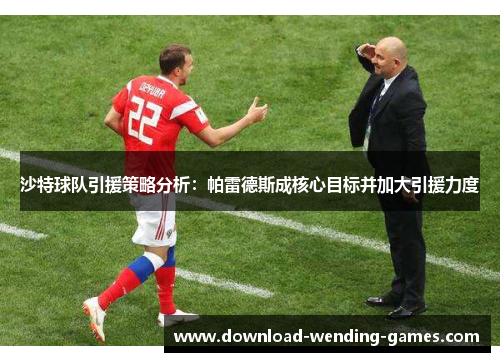 沙特球队引援策略分析：帕雷德斯成核心目标并加大引援力度