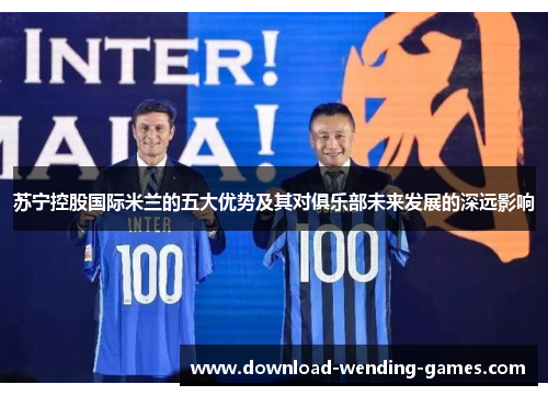苏宁控股国际米兰的五大优势及其对俱乐部未来发展的深远影响