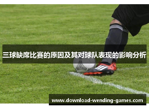 三球缺席比赛的原因及其对球队表现的影响分析