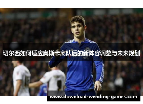 切尔西如何适应奥斯卡离队后的新阵容调整与未来规划