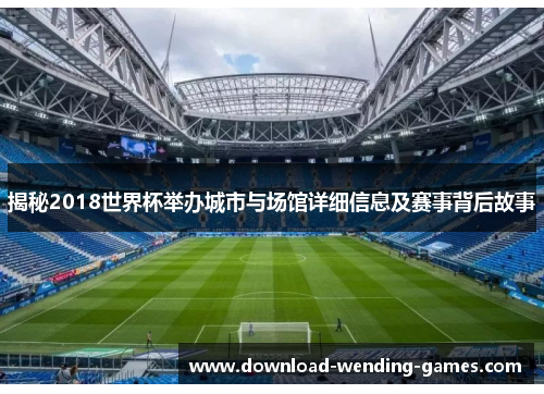 揭秘2018世界杯举办城市与场馆详细信息及赛事背后故事