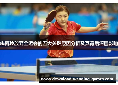 朱雨玲放弃全运会的五大关键原因分析及其背后深层影响