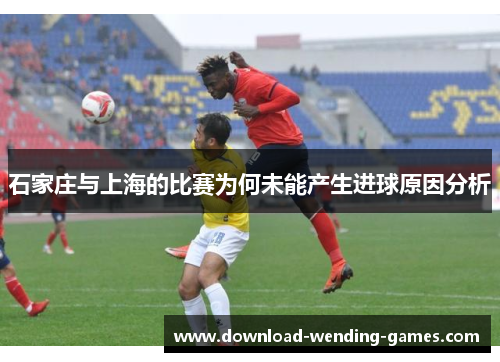 石家庄与上海的比赛为何未能产生进球原因分析