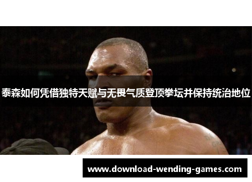泰森如何凭借独特天赋与无畏气质登顶拳坛并保持统治地位