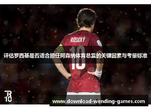 评估罗西基是否适合担任阿森纳体育总监的关键因素与考量标准