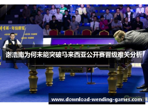 谢浩南为何未能突破马来西亚公开赛晋级难关分析