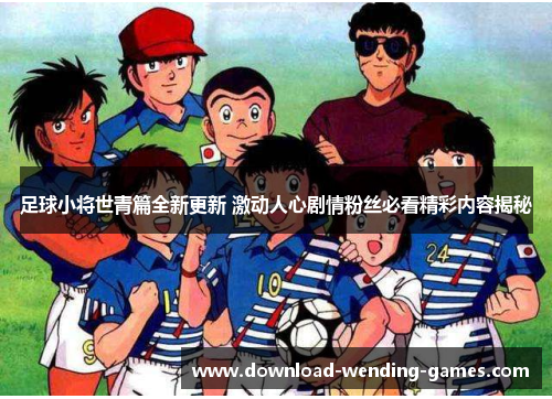 足球小将世青篇全新更新 激动人心剧情粉丝必看精彩内容揭秘