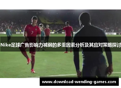 Nike足球广告影响力减弱的多重因素分析及其应对策略探讨