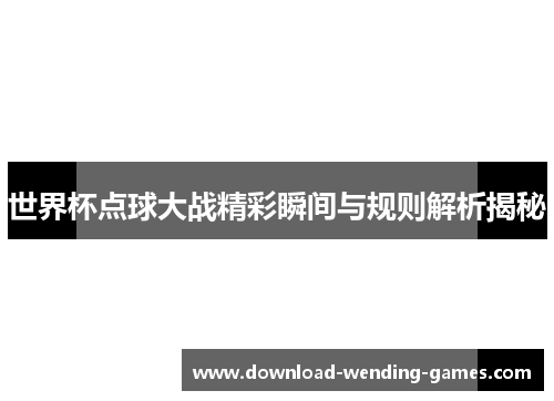 世界杯点球大战精彩瞬间与规则解析揭秘