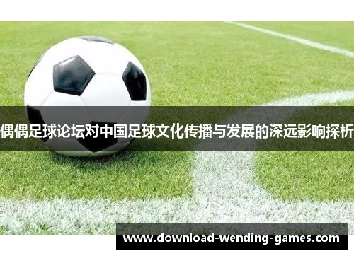 偶偶足球论坛对中国足球文化传播与发展的深远影响探析