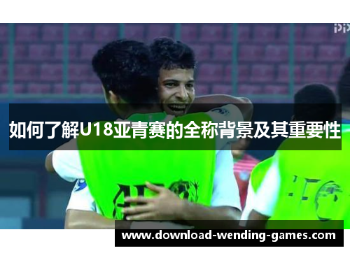 如何了解U18亚青赛的全称背景及其重要性