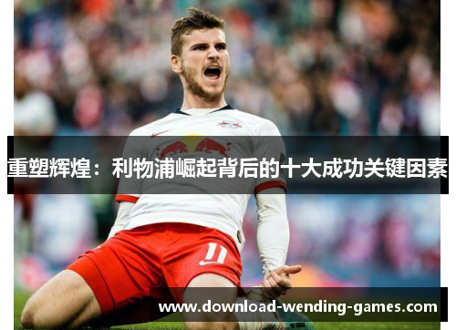 重塑辉煌：利物浦崛起背后的十大成功关键因素