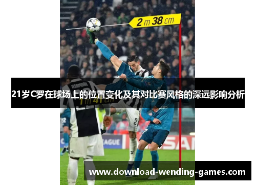 21岁C罗在球场上的位置变化及其对比赛风格的深远影响分析