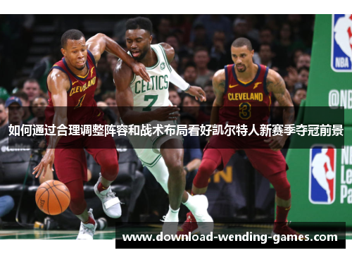 如何通过合理调整阵容和战术布局看好凯尔特人新赛季夺冠前景