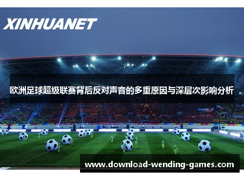 欧洲足球超级联赛背后反对声音的多重原因与深层次影响分析