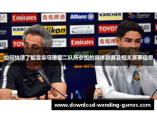 如何快速了解皇家马德里二队所参加的具体联赛及相关赛事信息