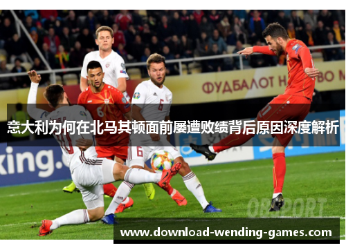 意大利为何在北马其顿面前屡遭败绩背后原因深度解析