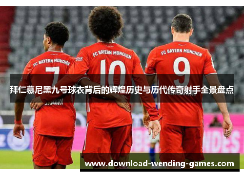 拜仁慕尼黑九号球衣背后的辉煌历史与历代传奇射手全景盘点