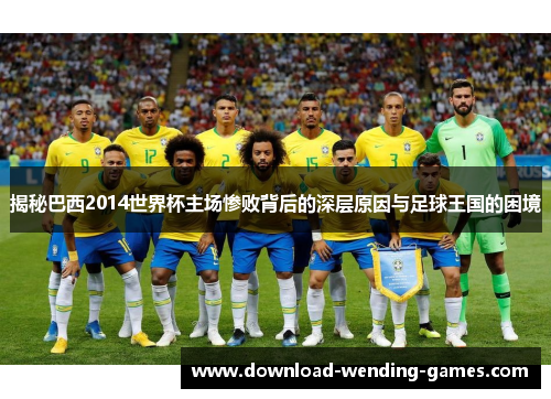 揭秘巴西2014世界杯主场惨败背后的深层原因与足球王国的困境