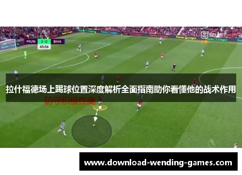 拉什福德场上踢球位置深度解析全面指南助你看懂他的战术作用