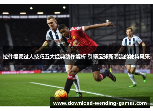 拉什福德过人技巧五大经典动作解析 引领足球新潮流的独特风采