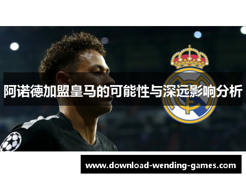 阿诺德加盟皇马的可能性与深远影响分析
