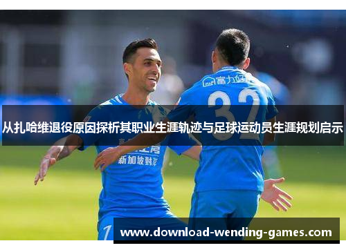 从扎哈维退役原因探析其职业生涯轨迹与足球运动员生涯规划启示